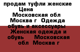 продам туфли женские  › Цена ­ 1000-1500 - Московская обл., Москва г. Одежда, обувь и аксессуары » Женская одежда и обувь   . Московская обл.,Москва г.